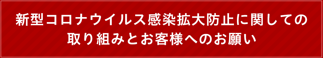 [新型コロナウイルス感染拡大防止に関しての取り組みとお客様へのお願い]