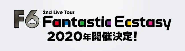 F6 Fantastic Ecstasy 2nd Live Tour 2020年開催決定！