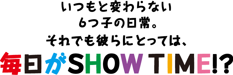 いつもと変わらない６つ子の日常。それでも彼らにとっては、毎日がSHOW TIME!?